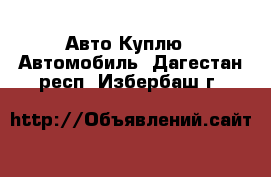 Авто Куплю - Автомобиль. Дагестан респ.,Избербаш г.